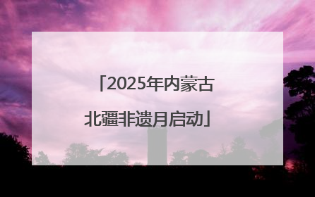 2025年内蒙古北疆非遗月启动