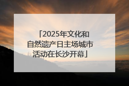 2025年文化和自然遗产日主场城市活动在长沙开幕