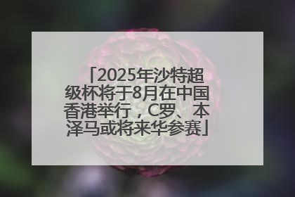 2025年沙特超级杯将于8月在中国香港举行，C罗、本泽马或将来华参赛