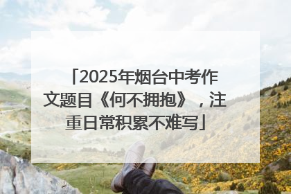 2025年烟台中考作文题目《何不拥抱》，注重日常积累不难写