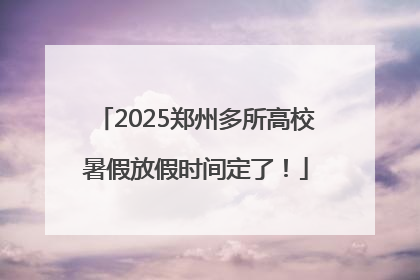 2025郑州多所高校暑假放假时间定了！