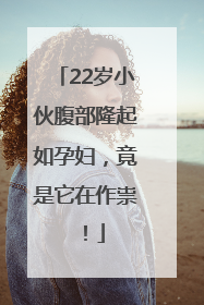 22岁小伙腹部隆起如孕妇，竟是它在作祟！