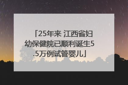 25年来 江西省妇幼保健院已顺利诞生5.5万例试管婴儿