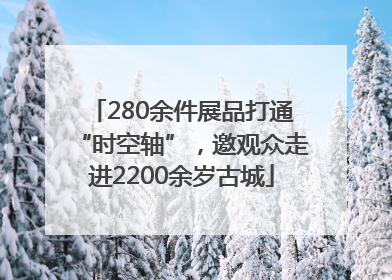 280余件展品打通“时空轴”，邀观众走进2200余岁古城