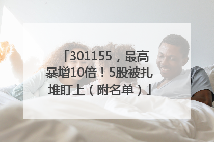 301155，最高暴增10倍！5股被扎堆盯上（附名单）