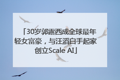 30岁郭露西成全球最年轻女富豪，与汪滔白手起家创立Scale AI