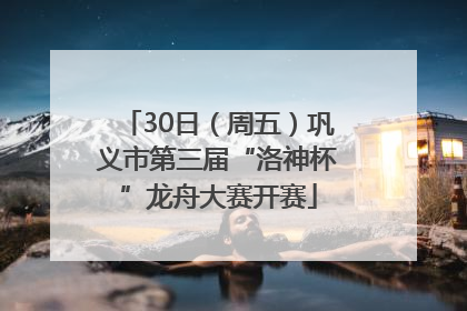 30日（周五）巩义市第三届“洛神杯”龙舟大赛开赛