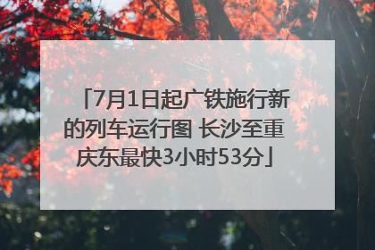 7月1日起广铁施行新的列车运行图 长沙至重庆东最快3小时53分