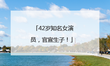42岁知名女演员，官宣生子！