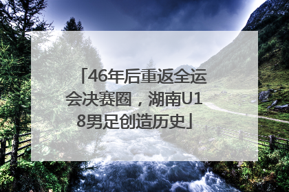 46年后重返全运会决赛圈，湖南U18男足创造历史