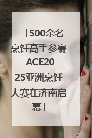500余名烹饪高手参赛 ACE2025亚洲烹饪大赛在济南启幕