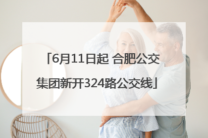6月11日起 合肥公交集团新开324路公交线