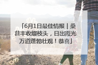 6月1日最佳情报｜桑葚丰收缀枝头，日出霞光万道蓬勃壮观！恭喜