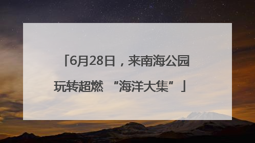 6月28日，来南海公园玩转超燃 “海洋大集”