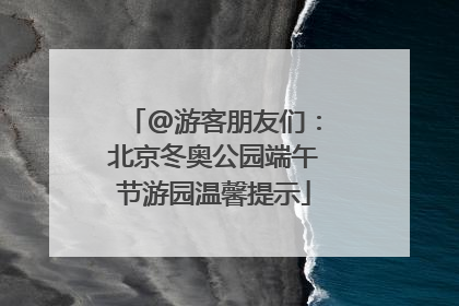 @游客朋友们：北京冬奥公园端午节游园温馨提示