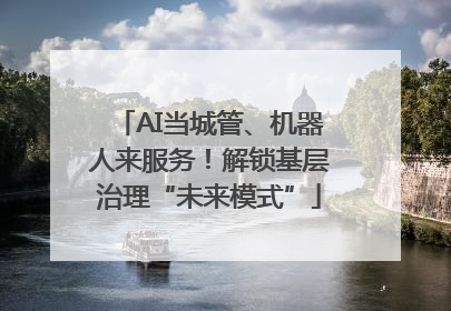 AI当城管、机器人来服务！解锁基层治理“未来模式”