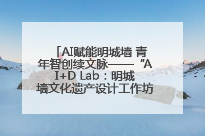 AI赋能明城墙 青年智创续文脉——“AI+D Lab：明城墙文化遗产设计工作坊”在南京开营