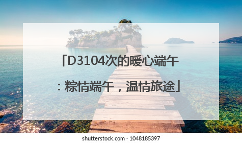 D3104次的暖心端午：粽情端午，温情旅途
