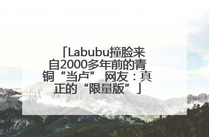 Labubu撞脸来自2000多年前的青铜“当卢” 网友：真正的“限量版”